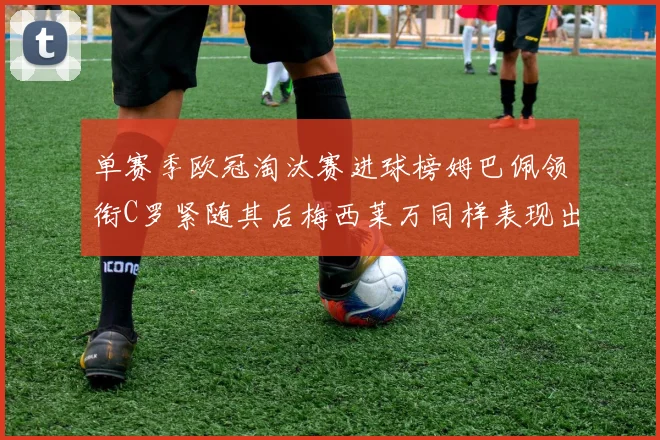 单赛季欧冠淘汰赛进球榜姆巴佩领衔C罗紧随其后梅西莱万同样表现出色