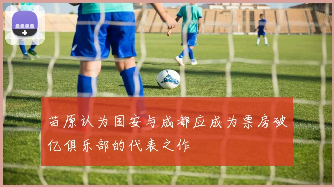 苗原认为国安与成都应成为票房破亿俱乐部的代表之作
