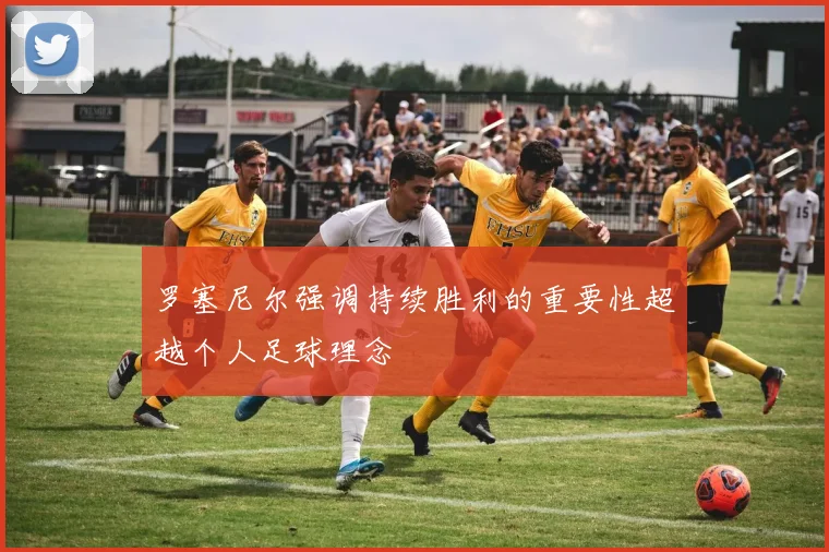 罗塞尼尔强调持续胜利的重要性超越个人足球理念
