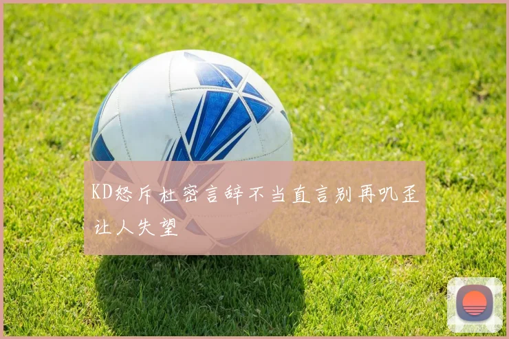 KD怒斥杜密言辞不当直言别再叽歪让人失望
