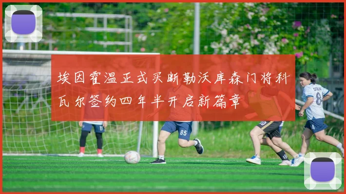 埃因霍温正式买断勒沃库森门将科瓦尔签约四年半开启新篇章