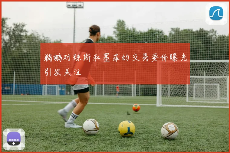 鹈鹕对琼斯和墨菲的交易要价曝光引发关注