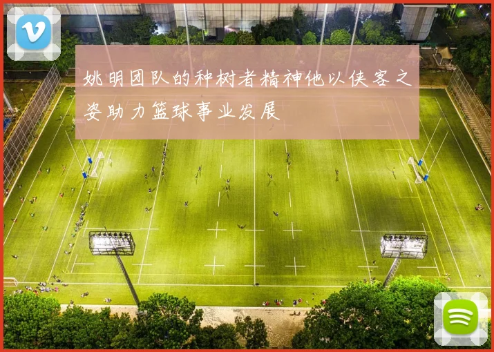 姚明团队的种树者精神他以侠客之姿助力篮球事业发展
