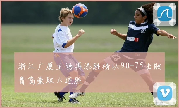 浙江广厦主场再添胜绩以90-75击败青岛豪取六连胜