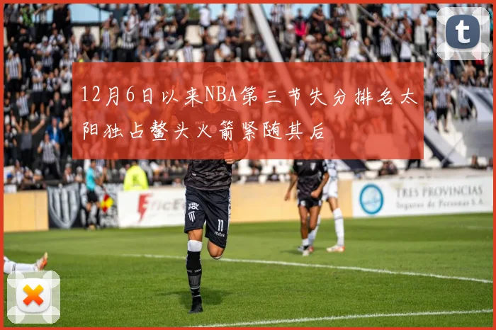 12月6日以来NBA第三节失分排名太阳独占鳌头火箭紧随其后