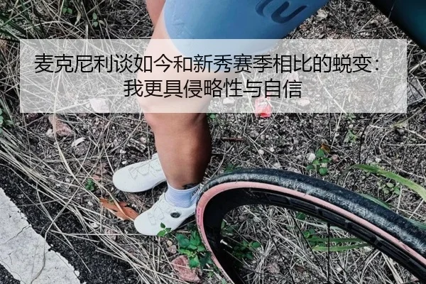 麦克尼利谈如今和新秀赛季相比的蜕变：我更具侵略性与自信 | yaxin