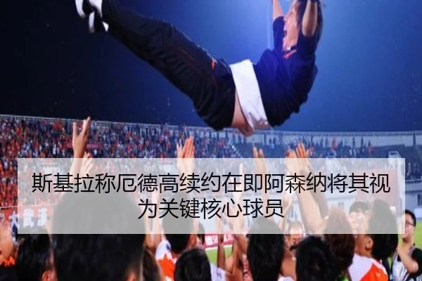 斯基拉称厄德高续约在即阿森纳将其视为关键核心球员 - yaxin