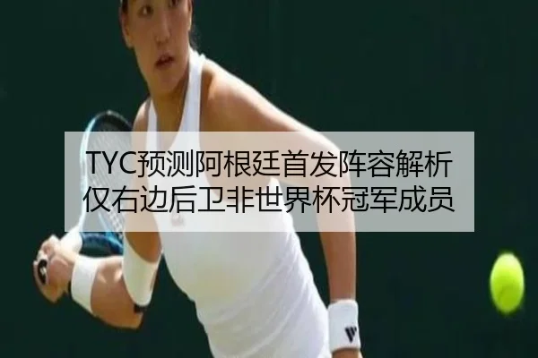 TYC预测阿根廷首发阵容解析 仅右边后卫非世界杯冠军成员 - yaxin